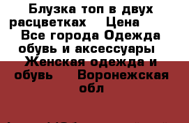 Блузка топ в двух расцветках  › Цена ­ 800 - Все города Одежда, обувь и аксессуары » Женская одежда и обувь   . Воронежская обл.